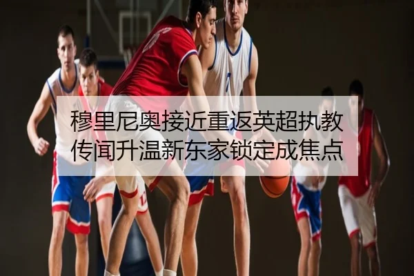 穆里尼奥接近重返英超执教 传闻升温新东家锁定成焦点