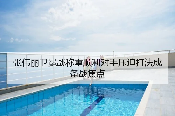 张伟丽卫冕战称重顺利对手压迫打法成备战焦点