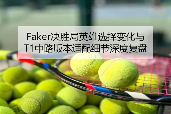 Faker决胜局英雄选择变化与T1中路版本适配细节深度复盘