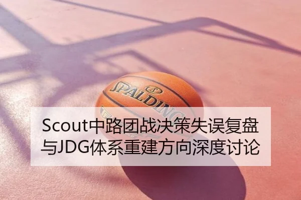 Scout中路团战决策失误复盘与JDG体系重建方向深度讨论