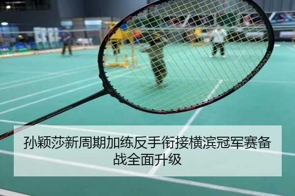 孙颖莎新周期加练反手衔接横滨冠军赛备战全面升级