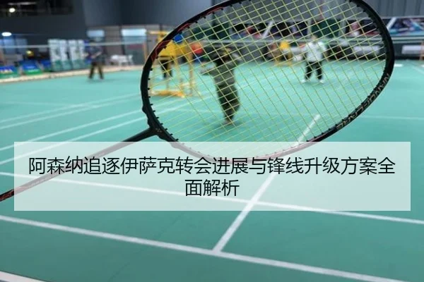 阿森纳追逐伊萨克转会进展与锋线升级方案全面解析